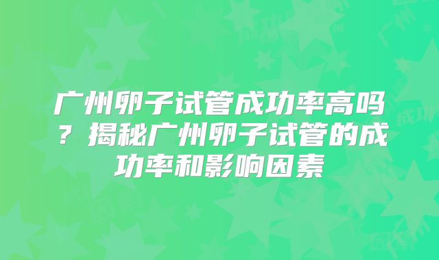 广州卵子试管成功率高吗?揭秘广州卵子试管的成功率和影响因素