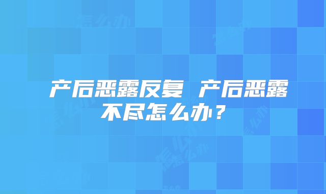 产后恶露反复 产后恶露不尽怎么办?