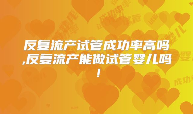 反复流产试管成功率高吗,反复流产能做试管婴儿吗！