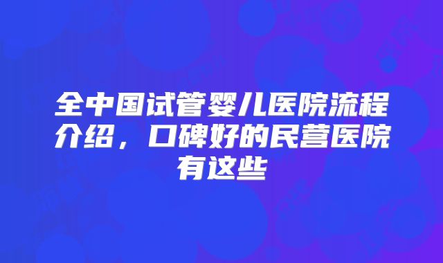 全中国试管婴儿医院流程介绍，口碑好的民营医院有这些