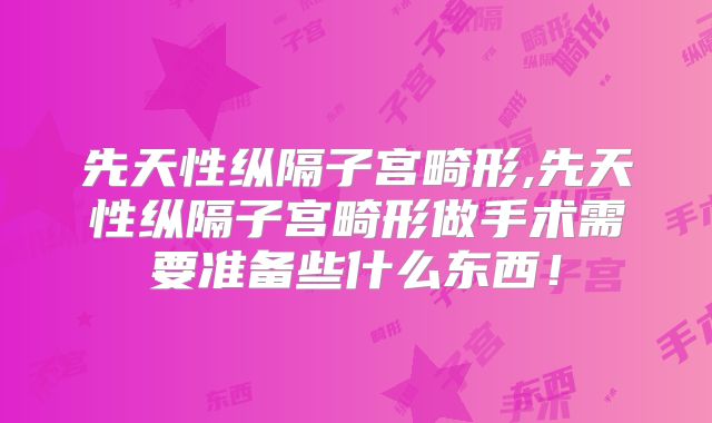 先天性纵隔子宫畸形,先天性纵隔子宫畸形做手术需要准备些什么东西！
