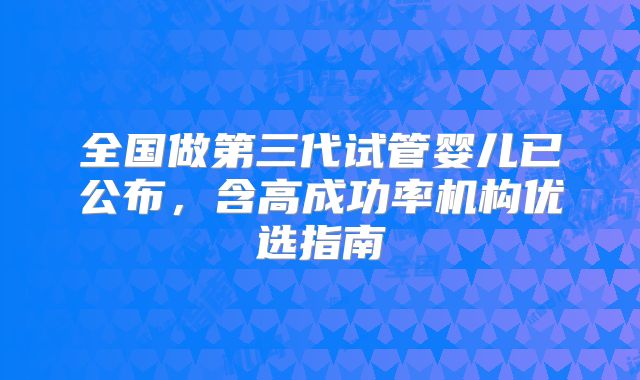 全国做第三代试管婴儿已公布，含高成功率机构优选指南