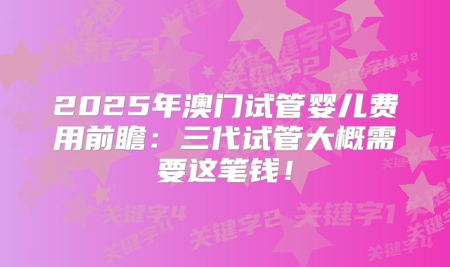 2025年澳门试管婴儿费用前瞻：三代试管大概需要这笔钱！
