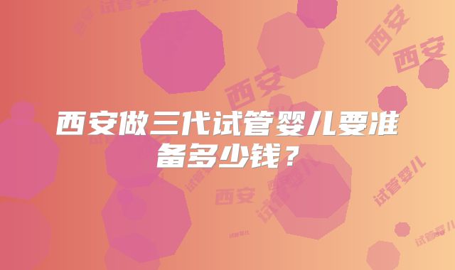 西安做三代试管婴儿要准备多少钱？