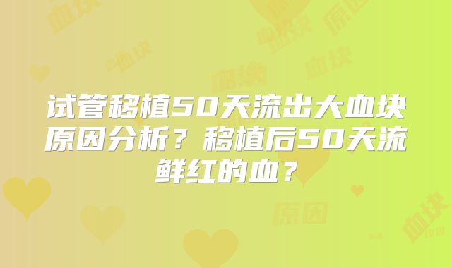 试管移植50天流出大血块原因分析？移植后50天流鲜红的血？
