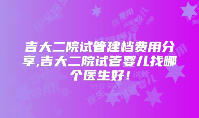 吉大二院试管建档费用分享,吉大二院试管婴儿找哪个医生好！