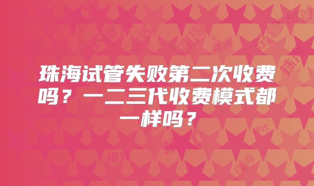 珠海试管失败第二次收费吗？一二三代收费模式都一样吗？