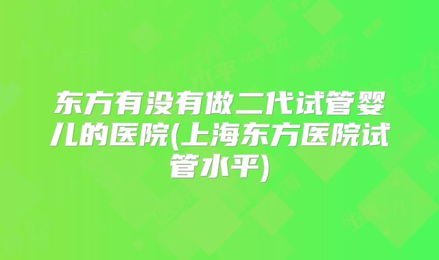 东方有没有做二代试管婴儿的医院(上海东方医院试管水平)