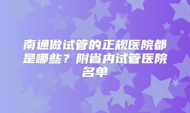 南通做试管的正规医院都是哪些？附省内试管医院名单