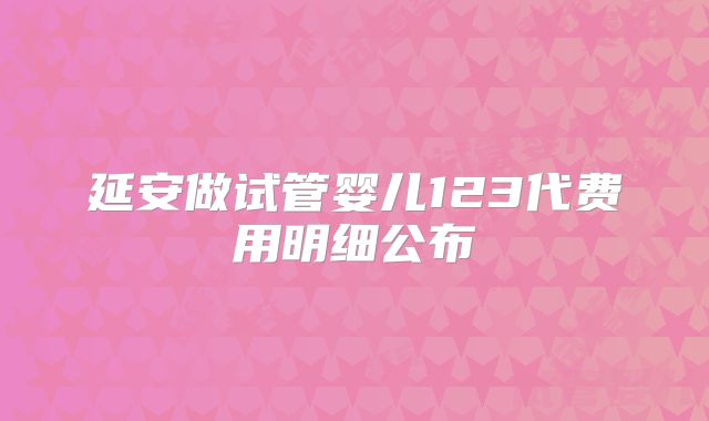 延安做试管婴儿123代费用明细公布