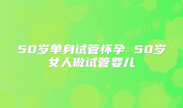 50岁单身试管怀孕 50岁女人做试管婴儿