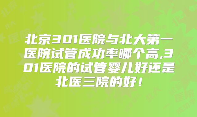北京301医院与北大第一医院试管成功率哪个高,301医院的试管婴儿好还是北医三院的好！