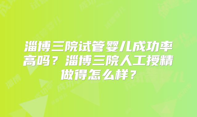 淄博三院试管婴儿成功率高吗？淄博三院人工授精做得怎么样？
