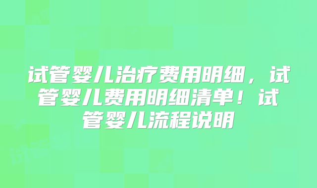 试管婴儿治疗费用明细，试管婴儿费用明细清单！试管婴儿流程说明