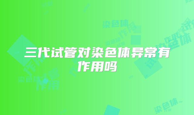 三代试管对染色体异常有作用吗