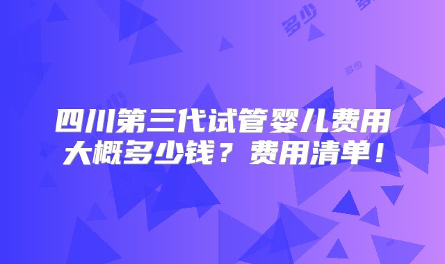 四川第三代试管婴儿费用大概多少钱？费用清单！
