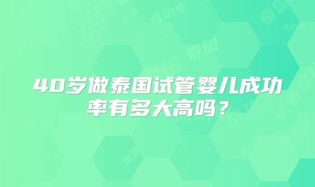 40岁做泰国试管婴儿成功率有多大高吗?
