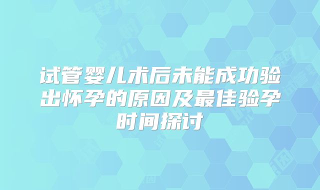 试管婴儿术后未能成功验出怀孕的原因及最佳验孕时间探讨