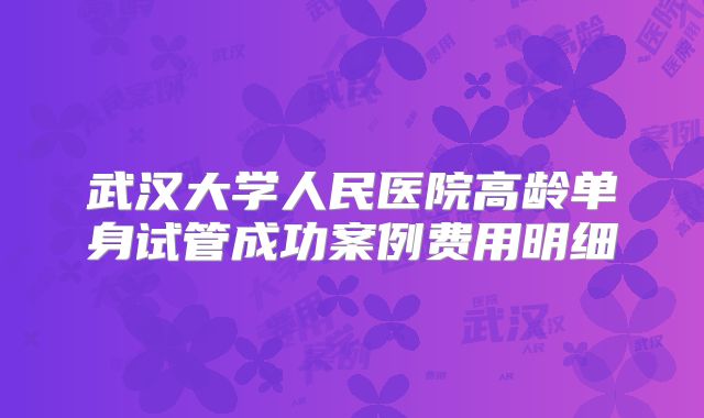 武汉大学人民医院高龄单身试管成功案例费用明细