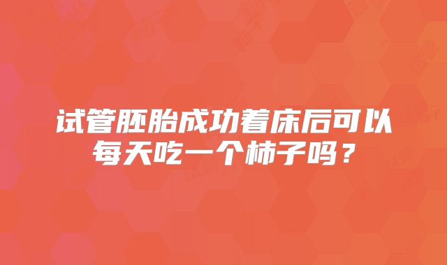 试管胚胎成功着床后可以每天吃一个柿子吗？