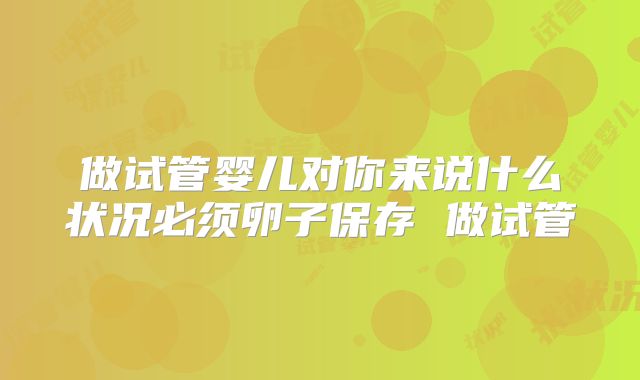 做试管婴儿对你来说什么状况必须卵子保存 做试管