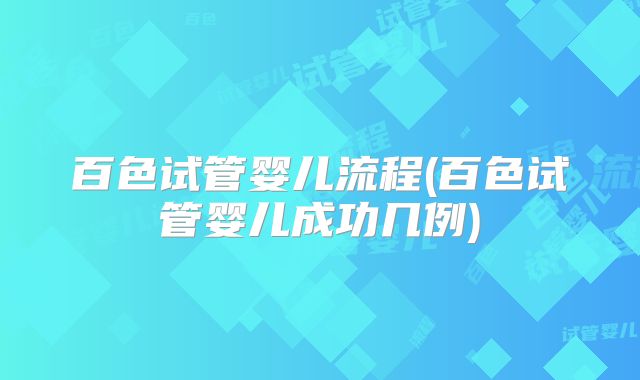 百色试管婴儿流程(百色试管婴儿成功几例)