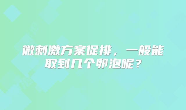 微刺激方案促排，一般能取到几个卵泡呢？