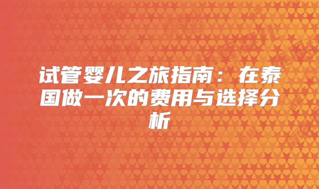 试管婴儿之旅指南：在泰国做一次的费用与选择分析