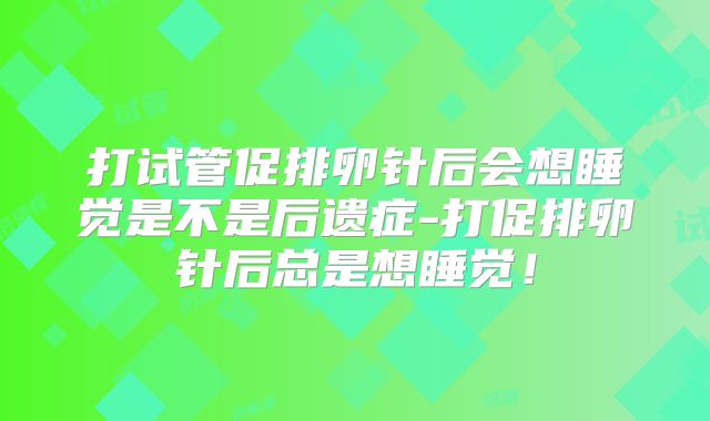打试管促排卵针后会想睡觉是不是后遗症-打促排卵针后总是想睡觉！