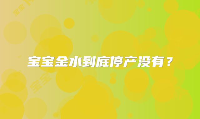 宝宝金水到底停产没有？
