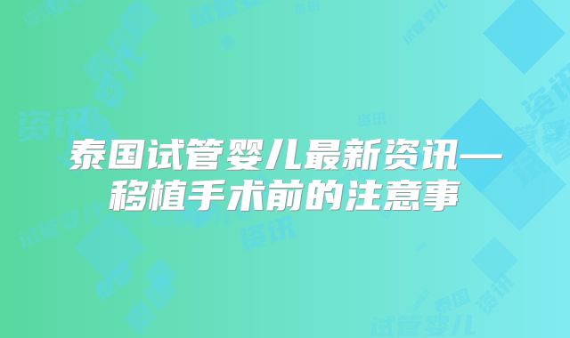 泰国试管婴儿最新资讯—移植手术前的注意事