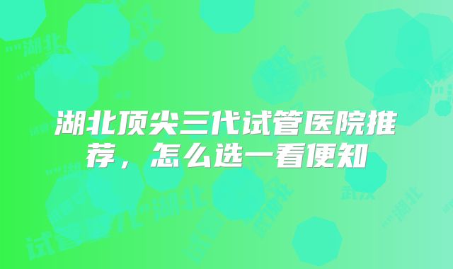 湖北顶尖三代试管医院推荐，怎么选一看便知