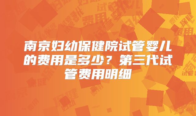 南京妇幼保健院试管婴儿的费用是多少？第三代试管费用明细