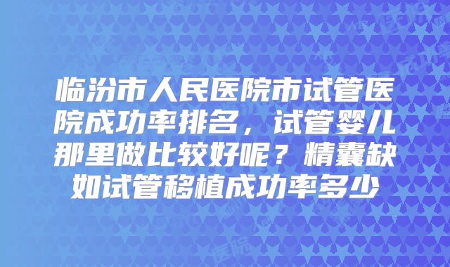 临汾市人民医院市试管医院成功率排名,试管婴儿那里做比较好呢?精囊缺如试管移植成功率多少