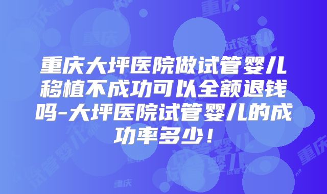 重庆大坪医院做试管婴儿移植不成功可以全额退钱吗-大坪医院试管婴儿的成功率多少!