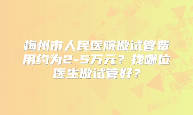 梅州市人民医院做试管费用约为2-5万元？找哪位医生做试管好？