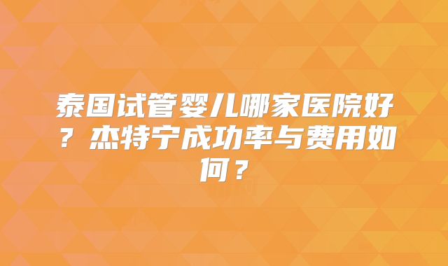 泰国试管婴儿哪家医院好？杰特宁成功率与费用如何？