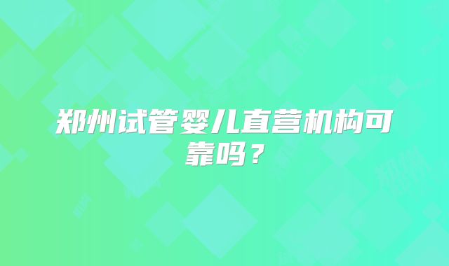 郑州试管婴儿直营机构可靠吗？