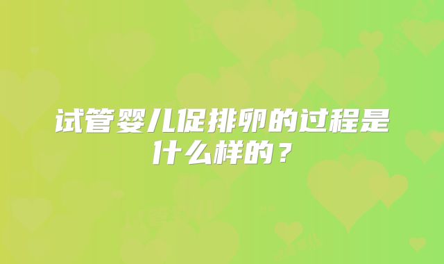 试管婴儿促排卵的过程是什么样的？