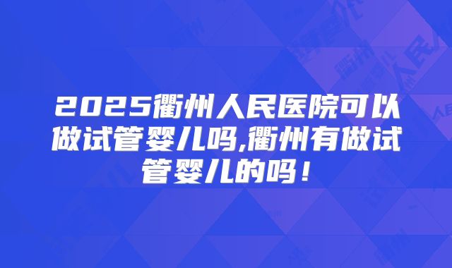 2025衢州人民医院可以做试管婴儿吗,衢州有做试管婴儿的吗!