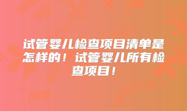 试管婴儿检查项目清单是怎样的！试管婴儿所有检查项目！