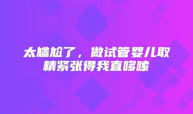 太尴尬了,做试管婴儿取精紧张得我直哆嗦