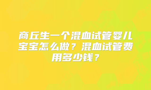 商丘生一个混血试管婴儿宝宝怎么做?混血试管费用多少钱?
