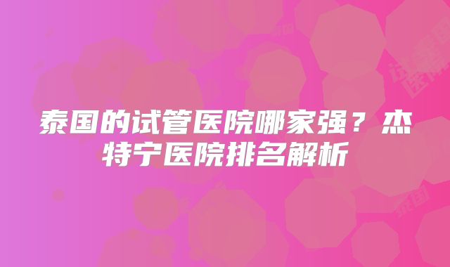 泰国的试管医院哪家强？杰特宁医院排名解析
