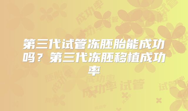 第三代试管冻胚胎能成功吗？第三代冻胚移植成功率