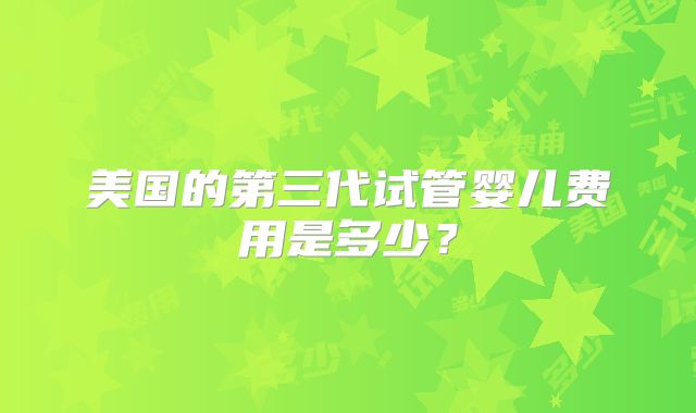 美国的第三代试管婴儿费用是多少？