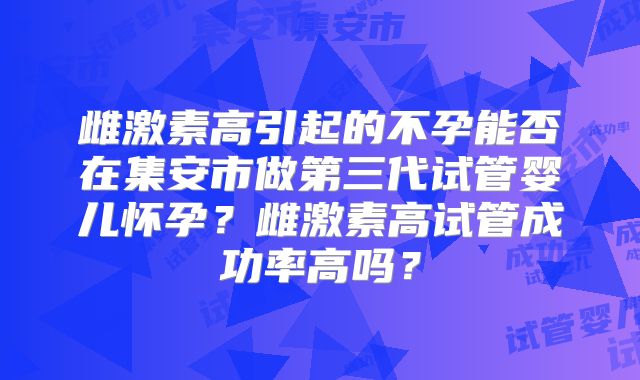 雌激素高引起的不孕能否在集安市做第三代试管婴儿怀孕？雌激素高试管成功率高吗？