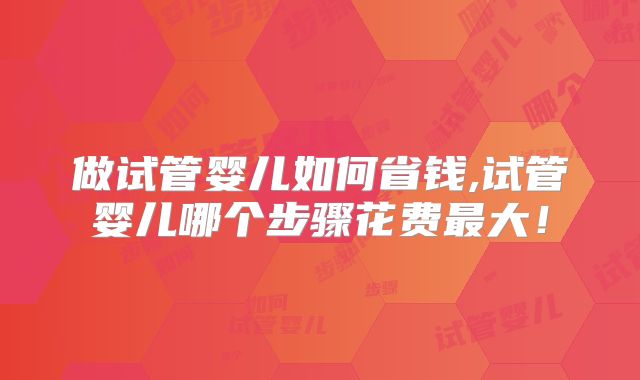 做试管婴儿如何省钱,试管婴儿哪个步骤花费最大!