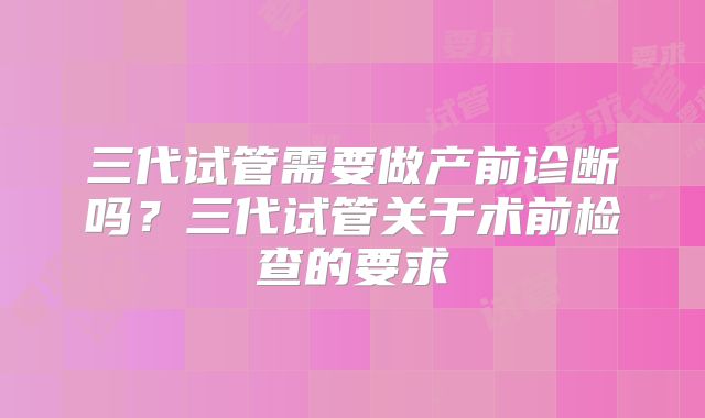 三代试管需要做产前诊断吗？三代试管关于术前检查的要求
