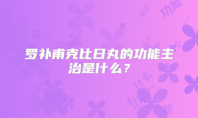罗补甫克比日丸的功能主治是什么？
